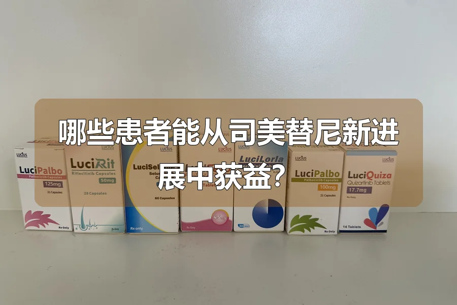 哪些患者能从司美替尼新进展中获益?